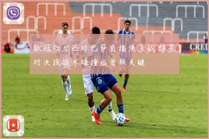 欧冠切尔西对巴萨直播焦点战 球星对决技战术碰撞成晋级关键