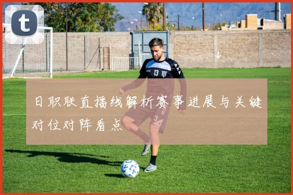 日职联直播线解析赛事进展与关键对位对阵看点