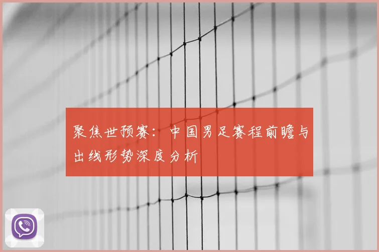 聚焦世预赛:中国男足赛程前瞻与出线形势深度分析