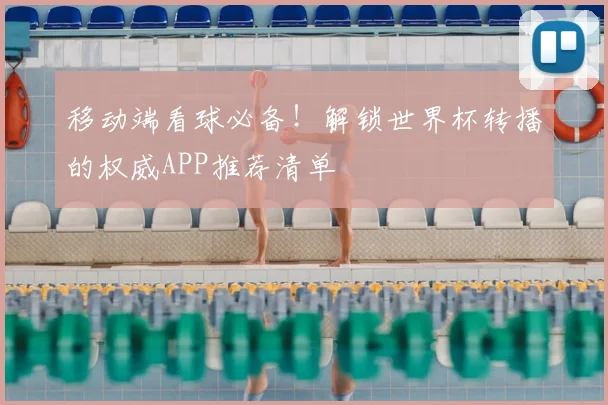 移动端看球必备！解锁世界杯转播的权威APP推荐清单